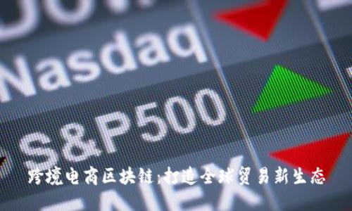 跨境电商区块链：打造全球贸易新生态